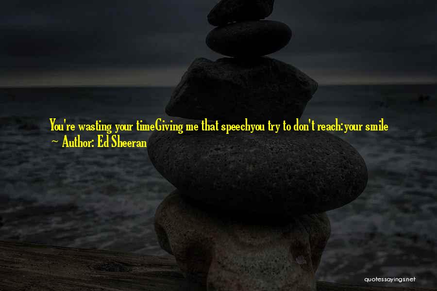 Ed Sheeran Quotes: You're Wasting Your Timegiving Me That Speechyou Try To Don't Reach:your Smile