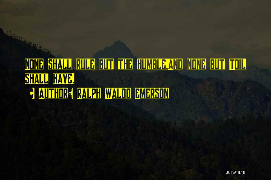 Ralph Waldo Emerson Quotes: None Shall Rule But The Humble,and None But Toil Shall Have.