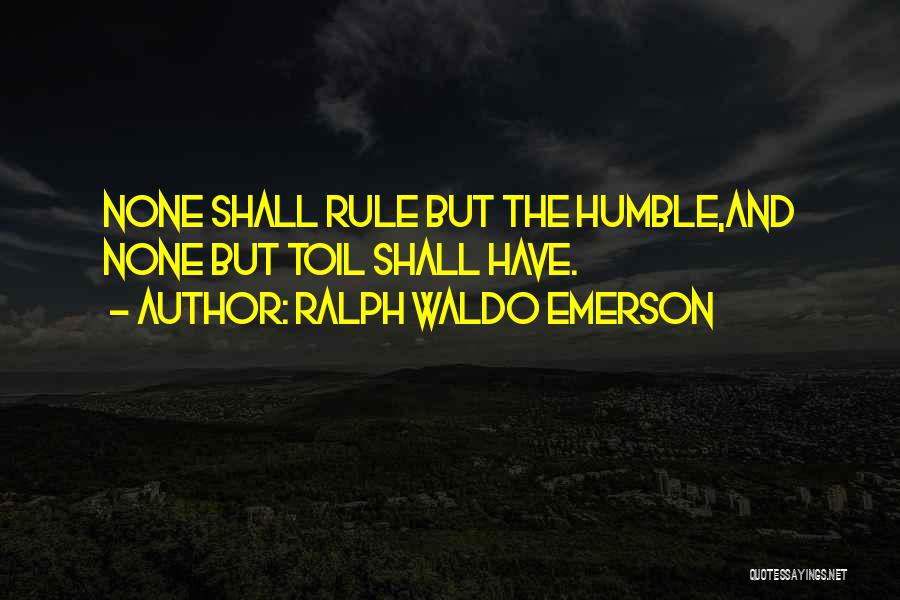 Ralph Waldo Emerson Quotes: None Shall Rule But The Humble,and None But Toil Shall Have.
