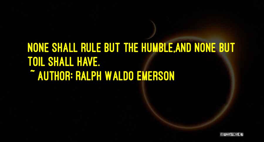 Ralph Waldo Emerson Quotes: None Shall Rule But The Humble,and None But Toil Shall Have.