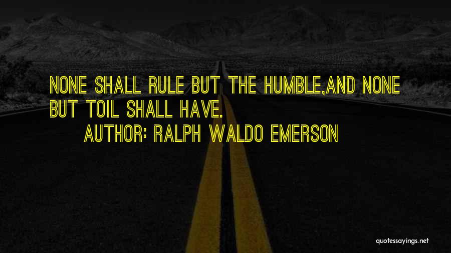 Ralph Waldo Emerson Quotes: None Shall Rule But The Humble,and None But Toil Shall Have.