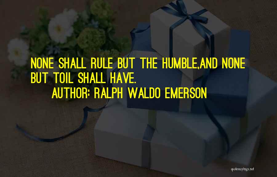 Ralph Waldo Emerson Quotes: None Shall Rule But The Humble,and None But Toil Shall Have.