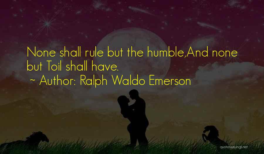 Ralph Waldo Emerson Quotes: None Shall Rule But The Humble,and None But Toil Shall Have.
