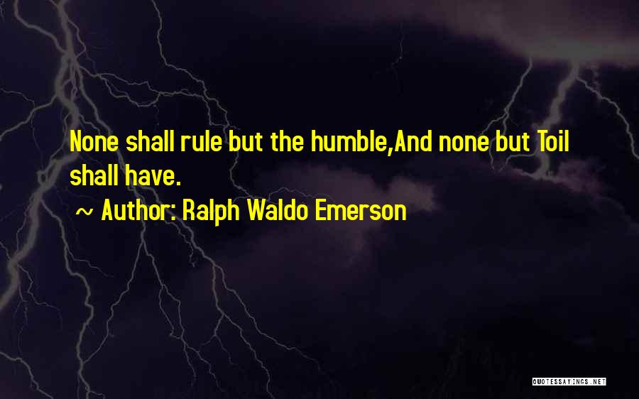 Ralph Waldo Emerson Quotes: None Shall Rule But The Humble,and None But Toil Shall Have.