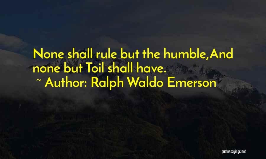 Ralph Waldo Emerson Quotes: None Shall Rule But The Humble,and None But Toil Shall Have.
