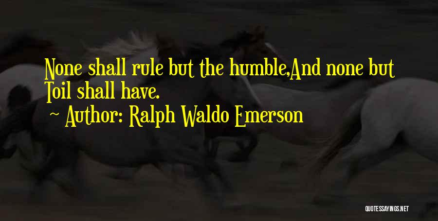 Ralph Waldo Emerson Quotes: None Shall Rule But The Humble,and None But Toil Shall Have.