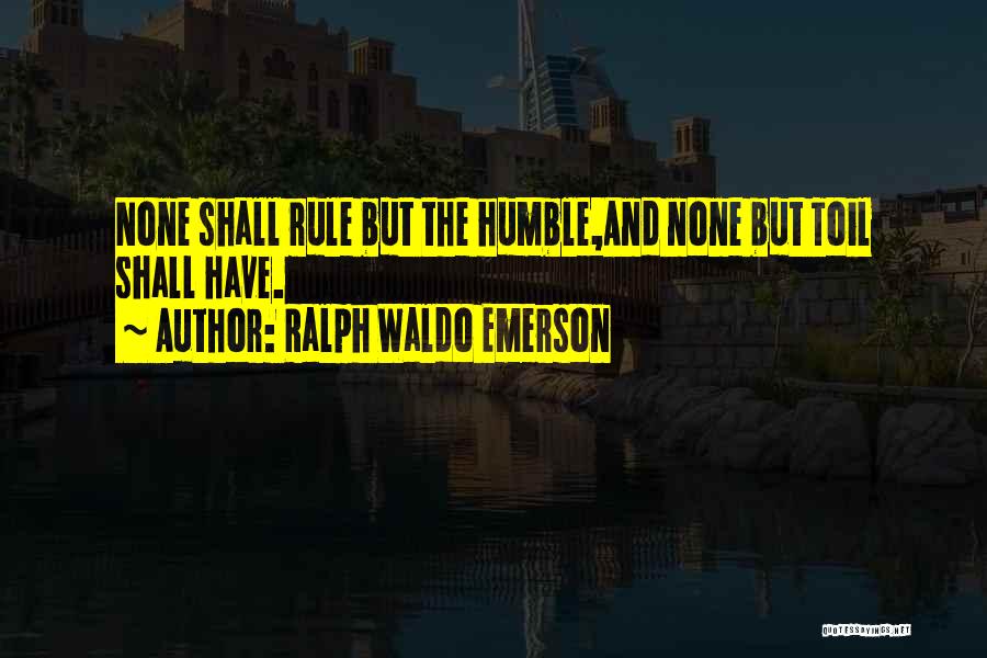 Ralph Waldo Emerson Quotes: None Shall Rule But The Humble,and None But Toil Shall Have.
