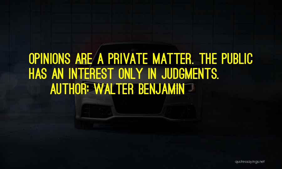 Walter Benjamin Quotes: Opinions Are A Private Matter. The Public Has An Interest Only In Judgments.