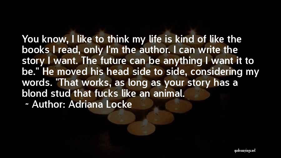 Adriana Locke Quotes: You Know, I Like To Think My Life Is Kind Of Like The Books I Read, Only I'm The Author.