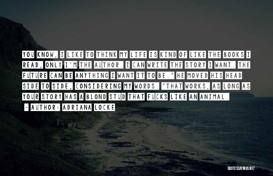 Adriana Locke Quotes: You Know, I Like To Think My Life Is Kind Of Like The Books I Read, Only I'm The Author.