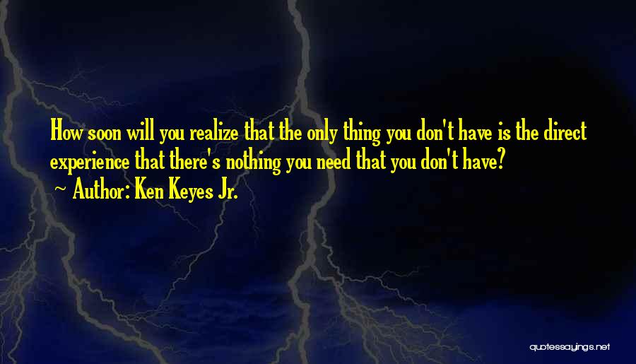 Ken Keyes Jr. Quotes: How Soon Will You Realize That The Only Thing You Don't Have Is The Direct Experience That There's Nothing You