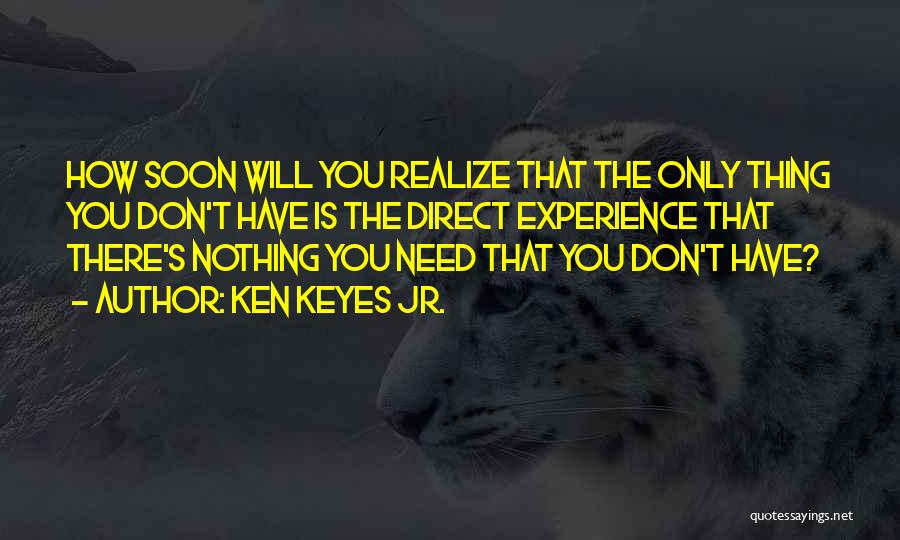 Ken Keyes Jr. Quotes: How Soon Will You Realize That The Only Thing You Don't Have Is The Direct Experience That There's Nothing You