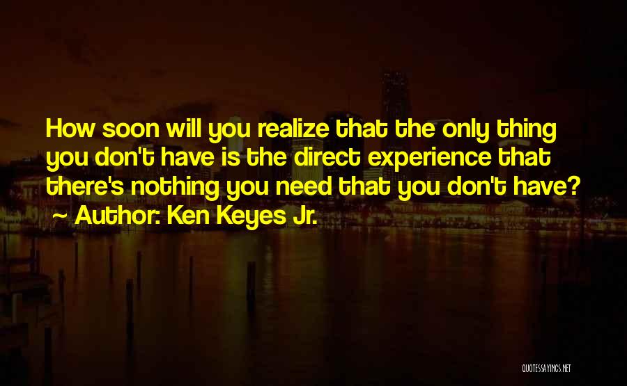 Ken Keyes Jr. Quotes: How Soon Will You Realize That The Only Thing You Don't Have Is The Direct Experience That There's Nothing You