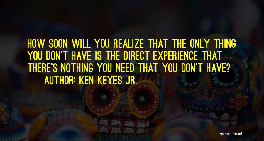 Ken Keyes Jr. Quotes: How Soon Will You Realize That The Only Thing You Don't Have Is The Direct Experience That There's Nothing You