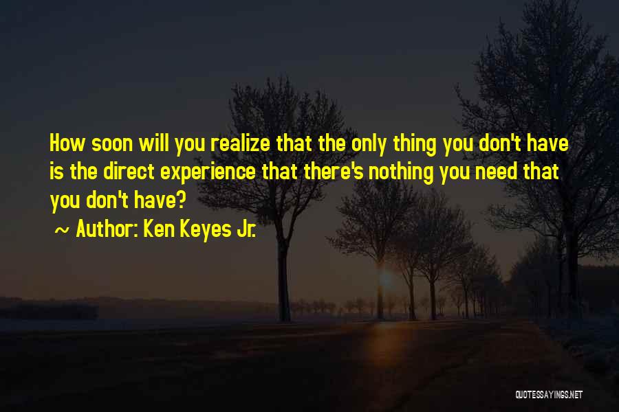 Ken Keyes Jr. Quotes: How Soon Will You Realize That The Only Thing You Don't Have Is The Direct Experience That There's Nothing You