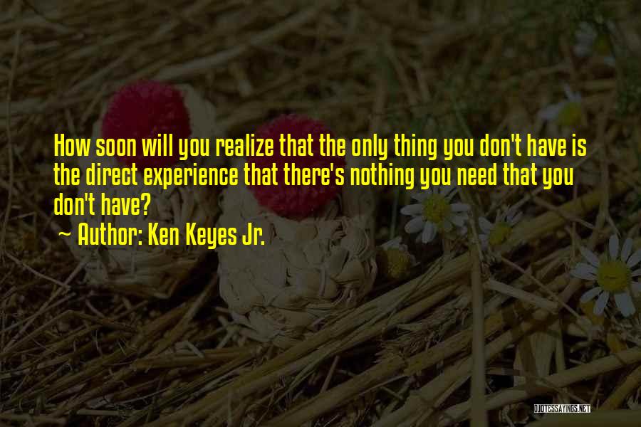 Ken Keyes Jr. Quotes: How Soon Will You Realize That The Only Thing You Don't Have Is The Direct Experience That There's Nothing You