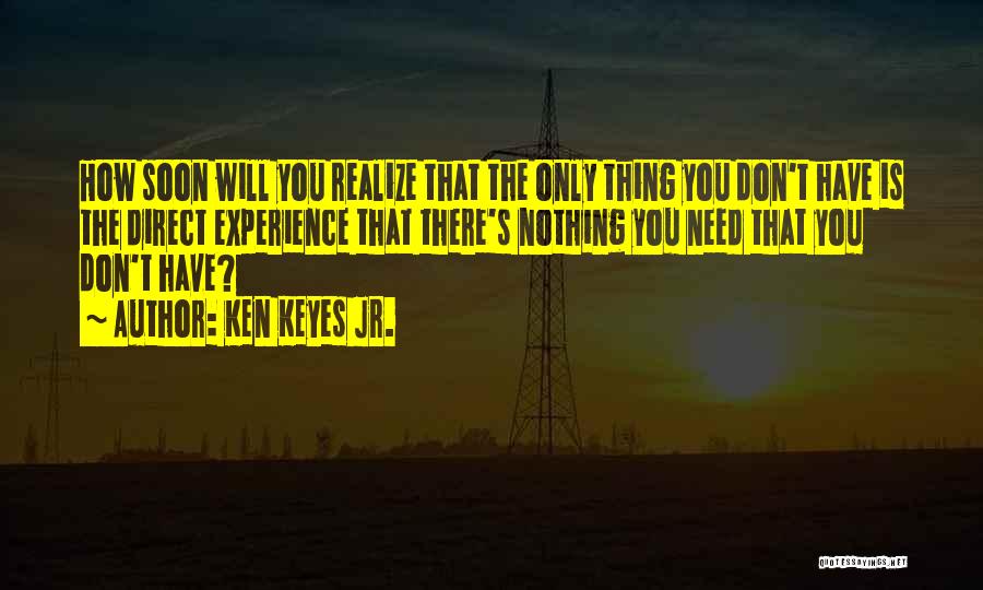 Ken Keyes Jr. Quotes: How Soon Will You Realize That The Only Thing You Don't Have Is The Direct Experience That There's Nothing You