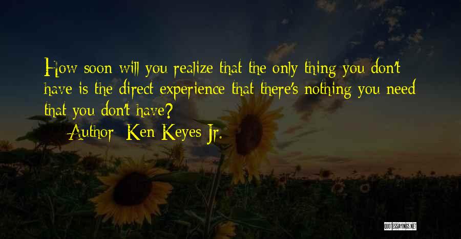 Ken Keyes Jr. Quotes: How Soon Will You Realize That The Only Thing You Don't Have Is The Direct Experience That There's Nothing You