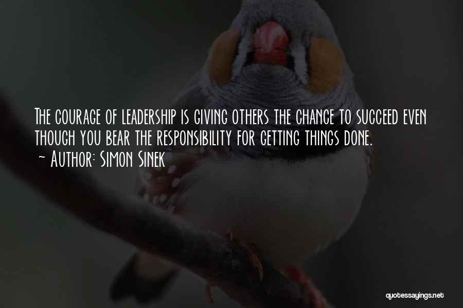 Simon Sinek Quotes: The Courage Of Leadership Is Giving Others The Chance To Succeed Even Though You Bear The Responsibility For Getting Things