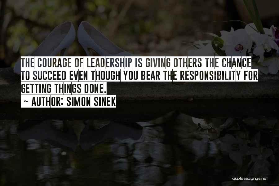 Simon Sinek Quotes: The Courage Of Leadership Is Giving Others The Chance To Succeed Even Though You Bear The Responsibility For Getting Things