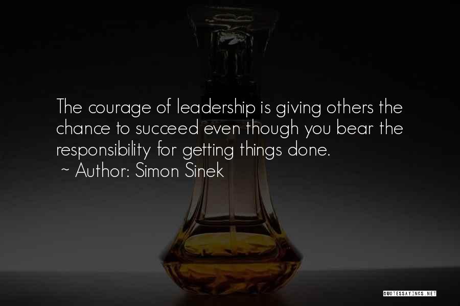 Simon Sinek Quotes: The Courage Of Leadership Is Giving Others The Chance To Succeed Even Though You Bear The Responsibility For Getting Things