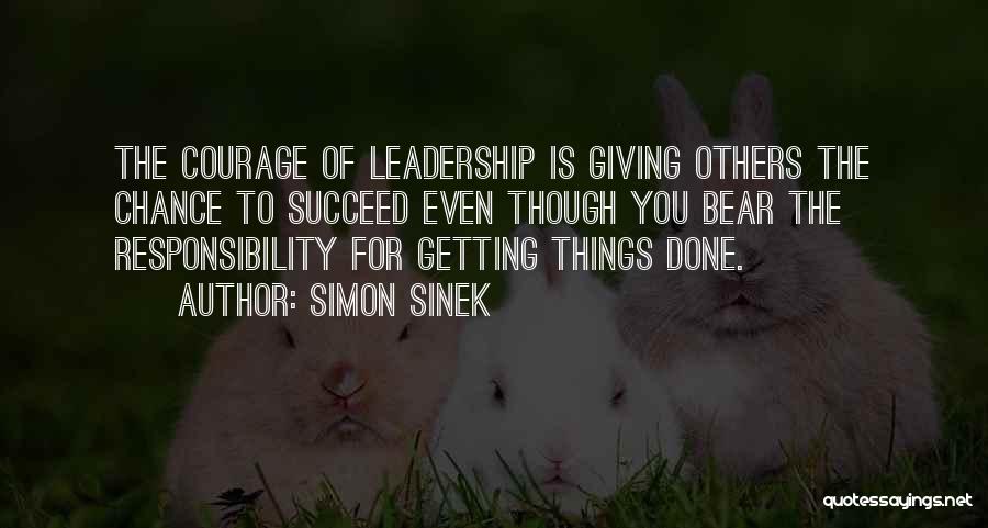 Simon Sinek Quotes: The Courage Of Leadership Is Giving Others The Chance To Succeed Even Though You Bear The Responsibility For Getting Things