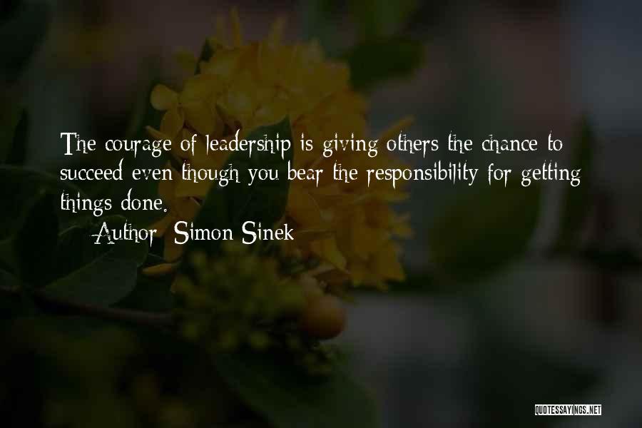 Simon Sinek Quotes: The Courage Of Leadership Is Giving Others The Chance To Succeed Even Though You Bear The Responsibility For Getting Things