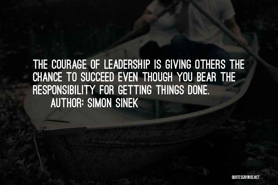 Simon Sinek Quotes: The Courage Of Leadership Is Giving Others The Chance To Succeed Even Though You Bear The Responsibility For Getting Things