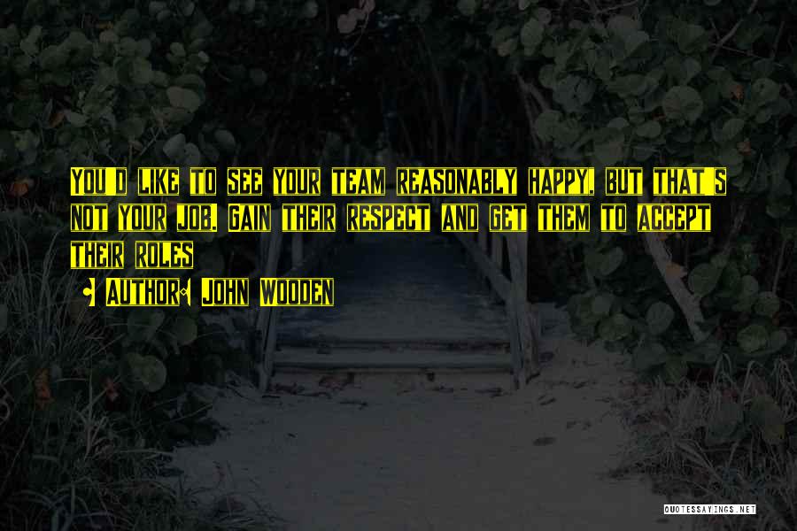 John Wooden Quotes: You'd Like To See Your Team Reasonably Happy, But That's Not Your Job. Gain Their Respect And Get Them To