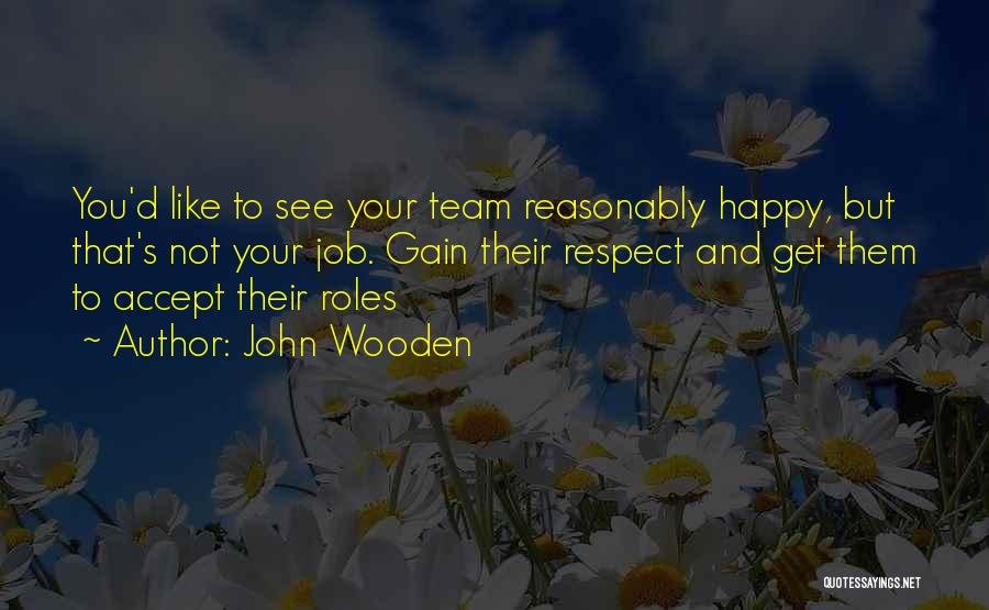 John Wooden Quotes: You'd Like To See Your Team Reasonably Happy, But That's Not Your Job. Gain Their Respect And Get Them To