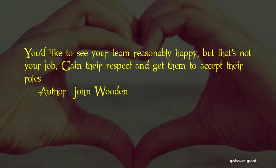 John Wooden Quotes: You'd Like To See Your Team Reasonably Happy, But That's Not Your Job. Gain Their Respect And Get Them To