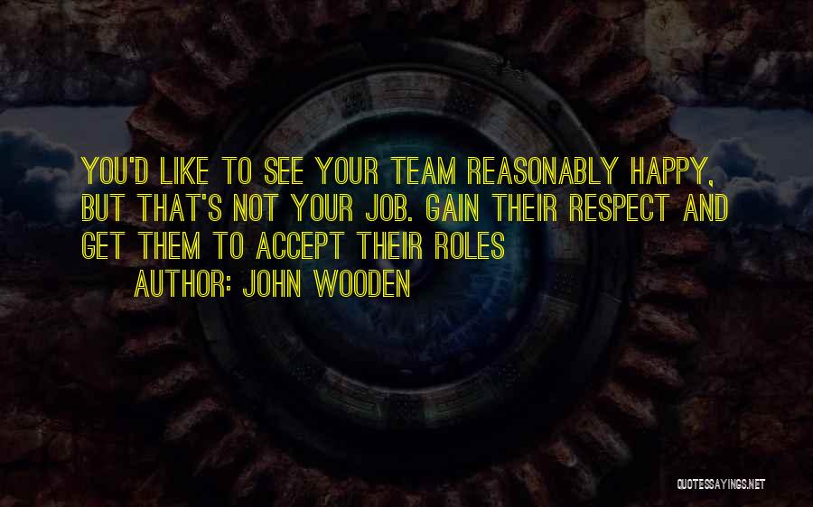 John Wooden Quotes: You'd Like To See Your Team Reasonably Happy, But That's Not Your Job. Gain Their Respect And Get Them To