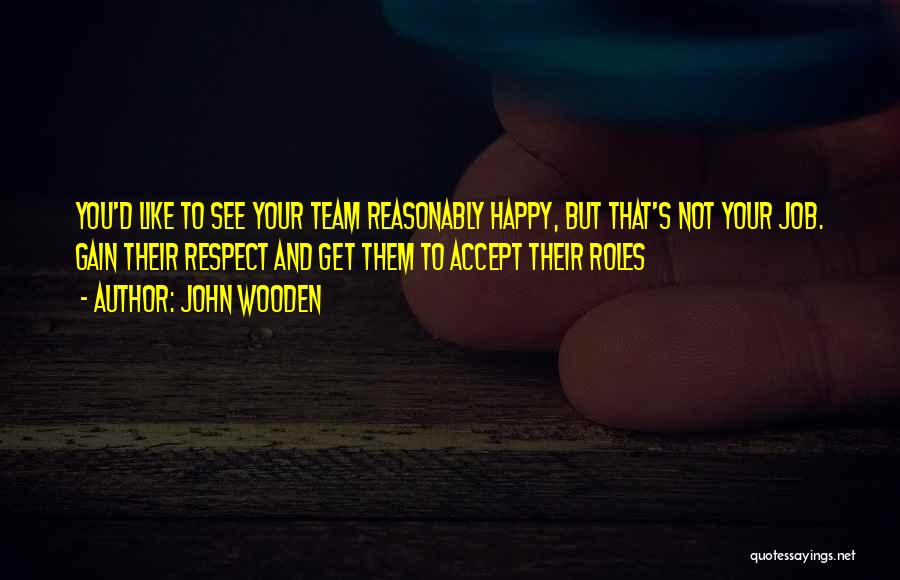 John Wooden Quotes: You'd Like To See Your Team Reasonably Happy, But That's Not Your Job. Gain Their Respect And Get Them To