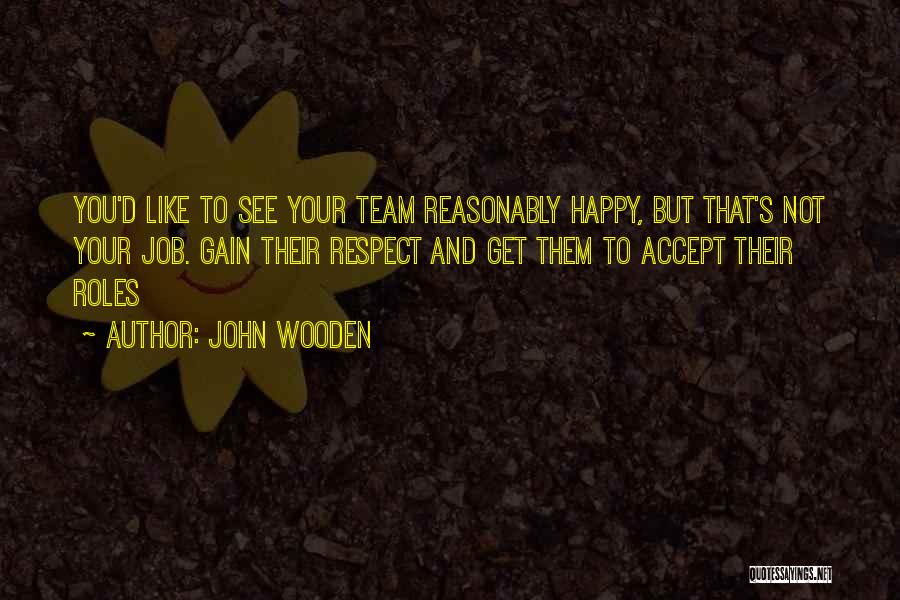 John Wooden Quotes: You'd Like To See Your Team Reasonably Happy, But That's Not Your Job. Gain Their Respect And Get Them To