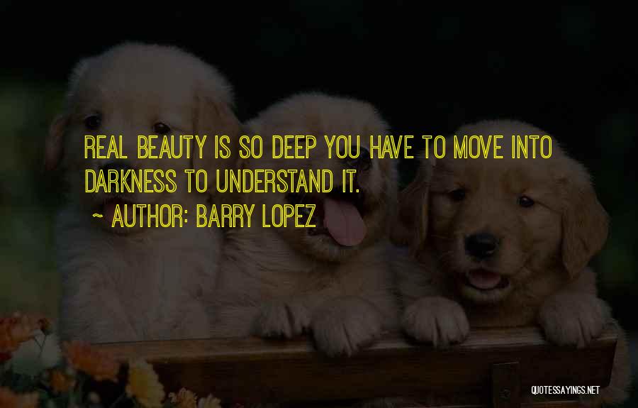 Barry Lopez Quotes: Real Beauty Is So Deep You Have To Move Into Darkness To Understand It.