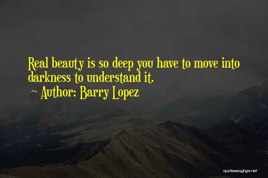 Barry Lopez Quotes: Real Beauty Is So Deep You Have To Move Into Darkness To Understand It.