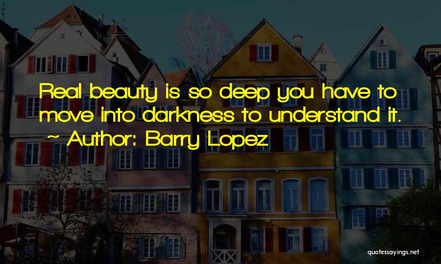 Barry Lopez Quotes: Real Beauty Is So Deep You Have To Move Into Darkness To Understand It.