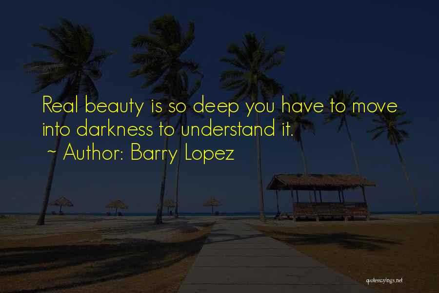 Barry Lopez Quotes: Real Beauty Is So Deep You Have To Move Into Darkness To Understand It.