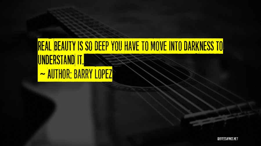 Barry Lopez Quotes: Real Beauty Is So Deep You Have To Move Into Darkness To Understand It.
