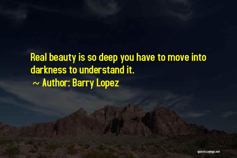 Barry Lopez Quotes: Real Beauty Is So Deep You Have To Move Into Darkness To Understand It.