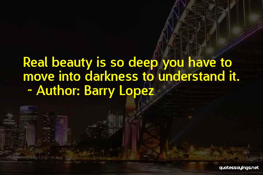 Barry Lopez Quotes: Real Beauty Is So Deep You Have To Move Into Darkness To Understand It.