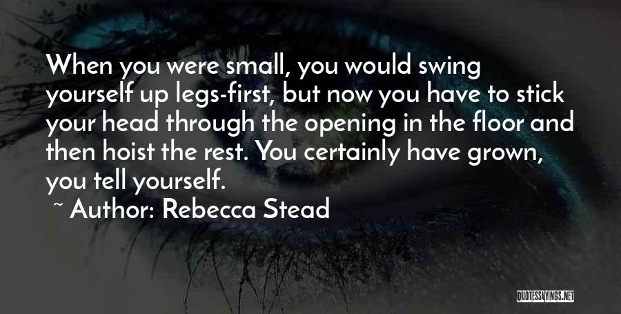 Rebecca Stead Quotes: When You Were Small, You Would Swing Yourself Up Legs-first, But Now You Have To Stick Your Head Through The