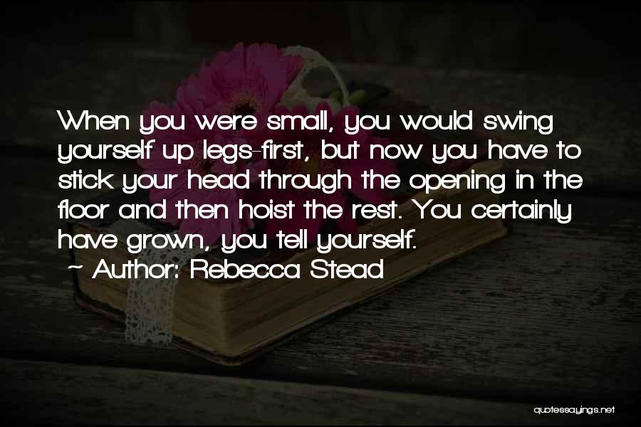 Rebecca Stead Quotes: When You Were Small, You Would Swing Yourself Up Legs-first, But Now You Have To Stick Your Head Through The