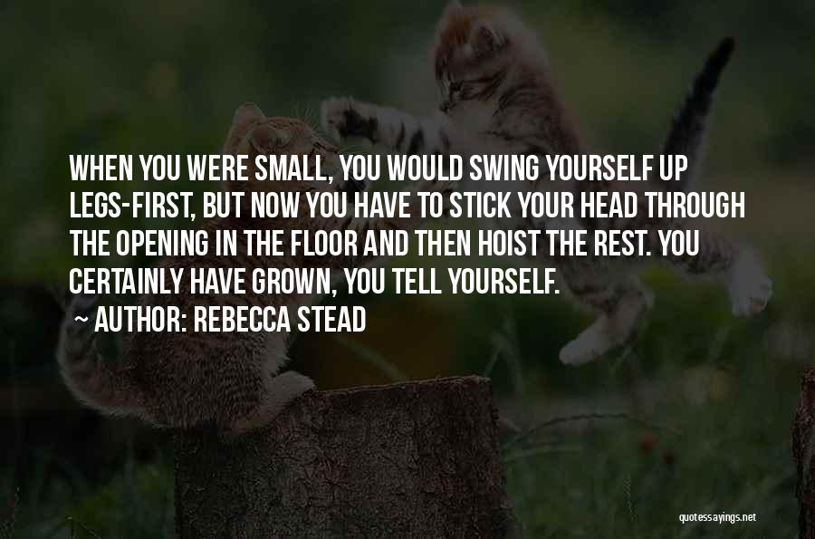 Rebecca Stead Quotes: When You Were Small, You Would Swing Yourself Up Legs-first, But Now You Have To Stick Your Head Through The