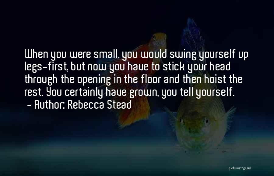 Rebecca Stead Quotes: When You Were Small, You Would Swing Yourself Up Legs-first, But Now You Have To Stick Your Head Through The