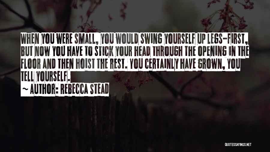 Rebecca Stead Quotes: When You Were Small, You Would Swing Yourself Up Legs-first, But Now You Have To Stick Your Head Through The