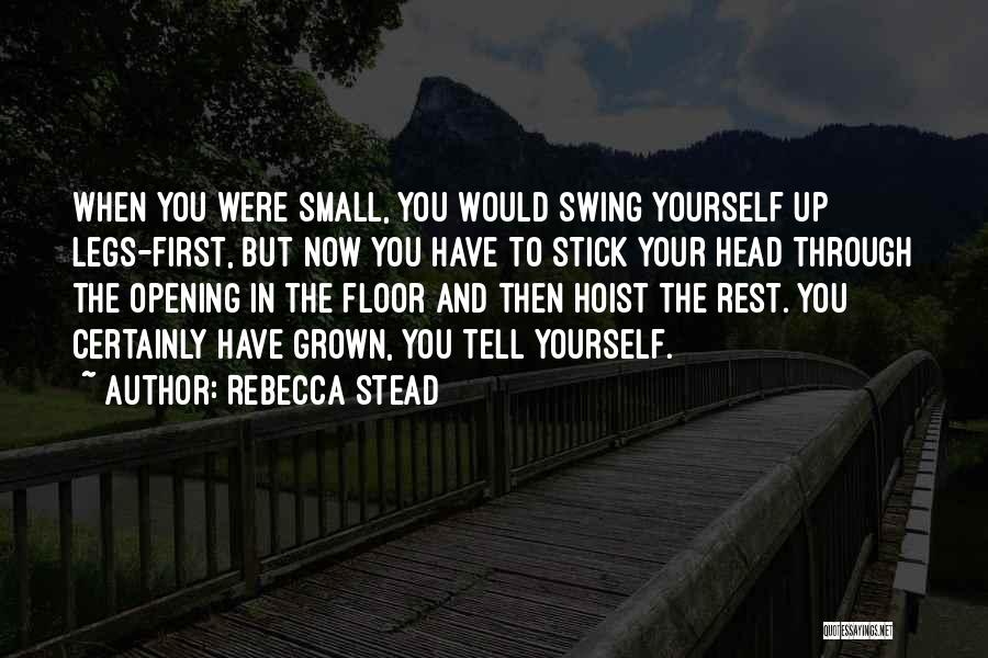Rebecca Stead Quotes: When You Were Small, You Would Swing Yourself Up Legs-first, But Now You Have To Stick Your Head Through The