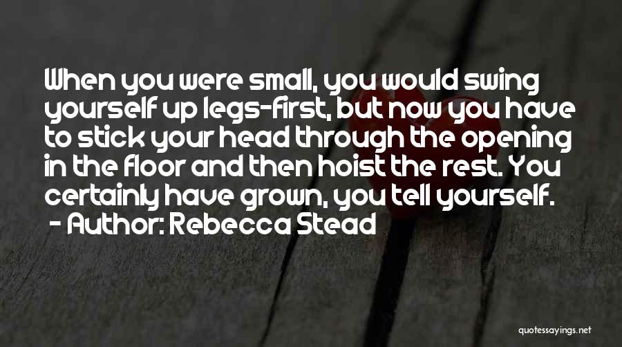 Rebecca Stead Quotes: When You Were Small, You Would Swing Yourself Up Legs-first, But Now You Have To Stick Your Head Through The