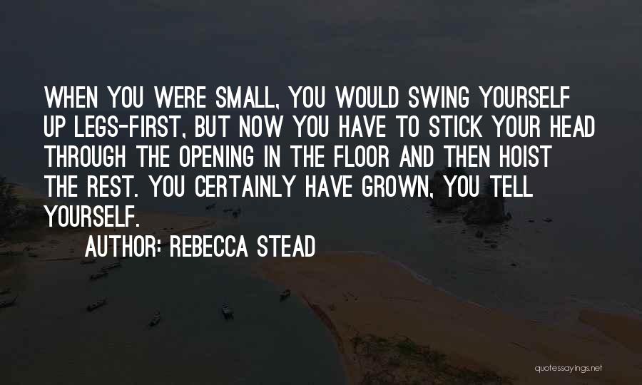Rebecca Stead Quotes: When You Were Small, You Would Swing Yourself Up Legs-first, But Now You Have To Stick Your Head Through The
