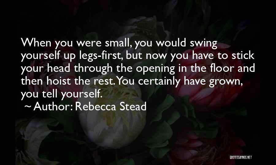 Rebecca Stead Quotes: When You Were Small, You Would Swing Yourself Up Legs-first, But Now You Have To Stick Your Head Through The
